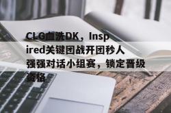 雷速体育网页版-CLG血洗DK，Inspired关键团战开团秒人强强对话小组赛，锁定晋级资格的简单介绍