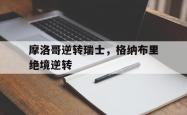 雷速体育网页版-摩洛哥逆转瑞士，格纳布里绝境逆转的简单介绍