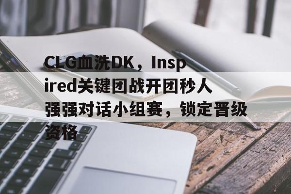 CLG血洗DK，Inspired关键团战开团秒人强强对话小组赛，锁定晋级资格的简单介绍